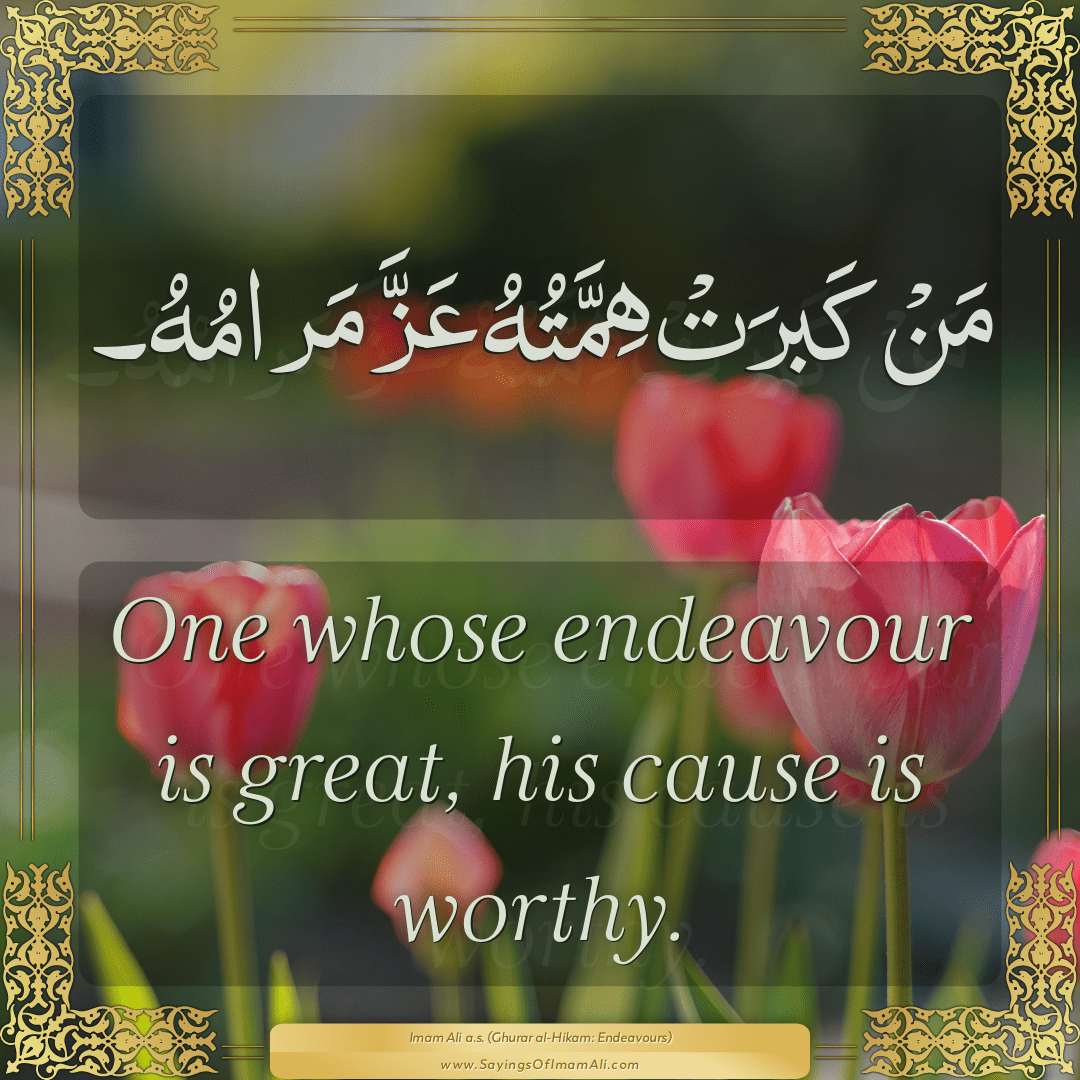 One whose endeavour is great, his cause is worthy.